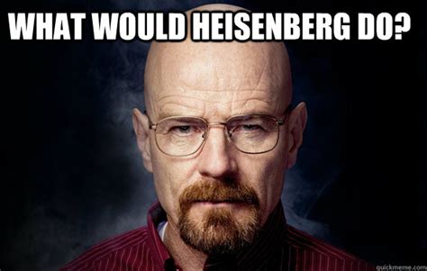 Heisenberg Youre Goddamn Right Heisenberg Quickmeme