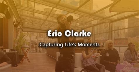 Eric Clarke Capturing Life S Moments Through The Lens Of Passion And