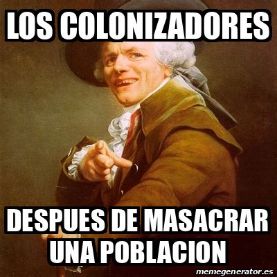 Meme Joseph Ducreux LOS COLONIZADORES DESPUES DE MASACRAR UNA