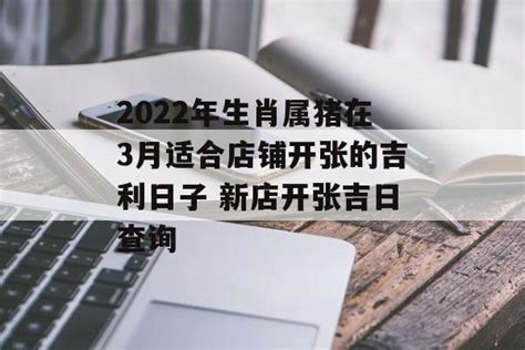 2022年生肖属猪在3月适合店铺开张的吉利日子 新店开张吉日查询 运势屋