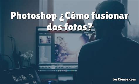 Photoshop C Mo Fusionar Dos Fotos Loscomos