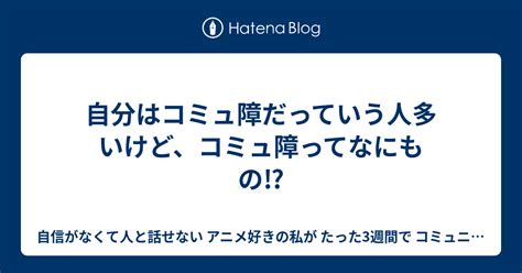 自分はコミュ障だっていう人多いけど、コミュ障ってなにもの⁉ 自信がなくて人と話せない アニメ好きの私が たった3週間で コミュニケーションを学び クラスの憧れの存在になった方法