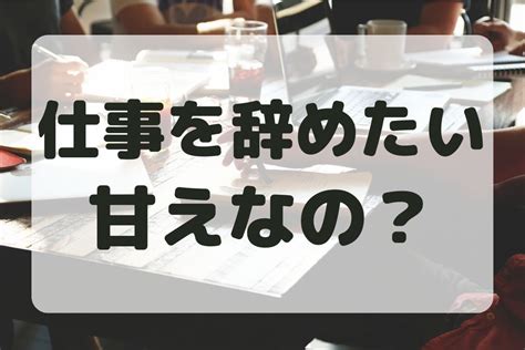 仕事を辞めたいのは甘えなの？甘えだと思う理由と辞める基準について