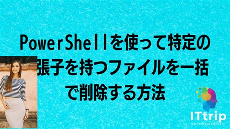 Powershellを使って特定の拡張子を持つファイルを一括で削除する方法 It Trip