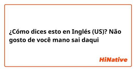 ¿cómo Dices Esto En Inglés Us Não Gosto De Você Mano Sai Daqui