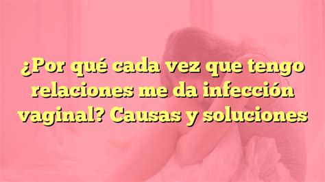 Por qué cada vez que tengo relaciones me da infección vaginal Causas