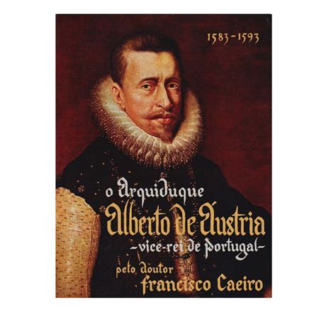 O Que É Um Arquiduque - O ARQUIDUQUE ALBERTO DE ÁUSTRIA. VICE-REI DE PORTUGAL. 1583-