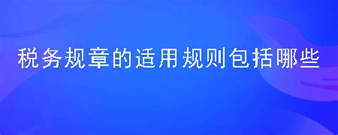 （2022税法一考点）税务规章的适用规则包括哪些？ 恒企网校