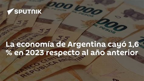 La Economía De Argentina Cayó 1 6 En 2023 Respecto Al Año Anterior 20 03 2024 Sputnik Mundo