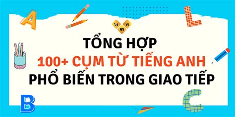 Tổng hợp 100 cụm từ tiếng Anh phổ biến trong giao tiếp