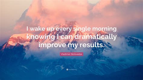 Vladimer Botsvadze Quote “i Wake Up Every Single Morning Knowing I Can