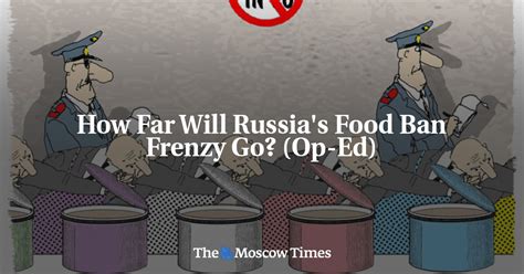 How Far Will Russias Food Ban Frenzy Go Op Ed