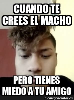 Meme Personalizado Cuando Te Crees El Macho Pero Tienes Miedo A Tu