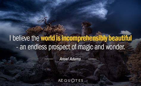 Ansel Adams Quote I Believe The World Is Incomprehensibly Beautiful