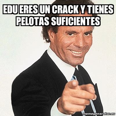 Meme Julio Iglesias Edu Eres Un Crack Y Tienes Pelotas Suficientes