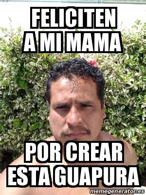 Meme Personalizado Feliciten A Mi Mama Por Crear Esta Guapura 31593945