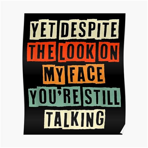 And Yet Despite The Look On My Face Youre Still Talking Poster For