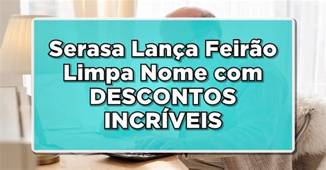 OPORTUNIDADE ÚNICA Serasa Lança Feirão Limpa Nome DESCONTOS