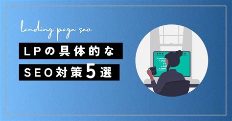 Lp（ランディングページ）の具体的なseo対策5選【lpをseo対策するメリットも紹介】 Reeing株式会社