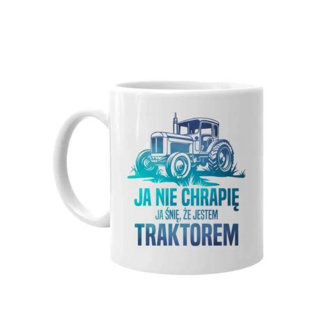 Kubek Ceramiczny Ja Nie Chrapi Ja Ni E Jestem Traktorem Ml