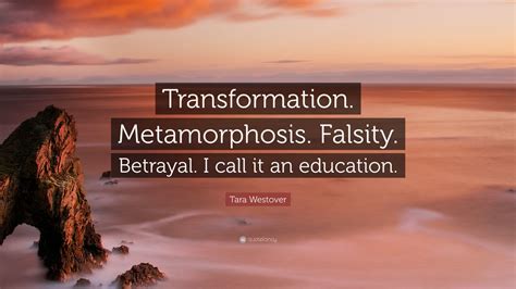 Tara Westover Quote: “Transformation. Metamorphosis. Falsity. Betrayal ...