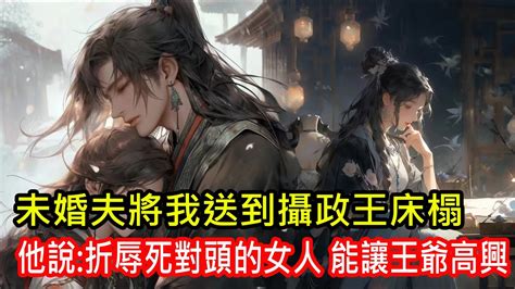 【完結小說】我的未婚夫是個偽君子，婚禮前夕，未婚夫言行無狀，觸怒權傾朝野的攝政王，為了博得王爺寬宥，親手將我送到了攝政王床榻，我本想與未婚夫