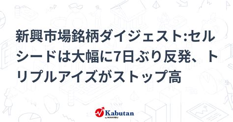 新興市場銘柄ダイジェストセルシードは大幅に7日ぶり反発、トリプルアイズがストップ高 個別株 株探ニュース