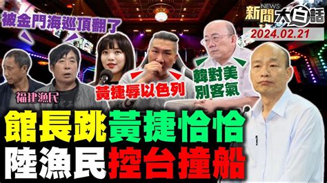 福建漁民：被台灣海巡撞翻！館長給他x的巴掌譙黃捷！徐巧芯以牙還牙嗆民進黨！郭正亮籲韓國瑜對美硬氣！賴清德買阿共打來怎麼辦！ 新聞大白話 Tvbstalk完整版 20240221 Youtube