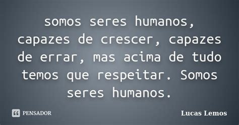 Somos Seres Humanos Capazes De Crescer Lucas Lemos Pensador