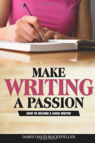 Make Writing A Passion How To Become A Good Writer By James David