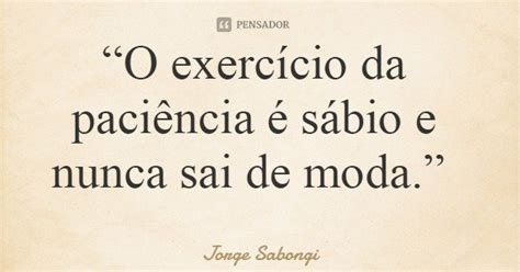 “o Exercício Da Paciência é Sábio Jorge Sabongi Pensador