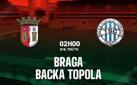 Nhận định bóng đá Braga vs TSC Backa Topola cúp C1 hôm nay