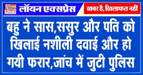 बहु ने सास ससुर और पति को खिलाई नशीली दवाई और हो गयी फरार जांच में जुटी पुलिस