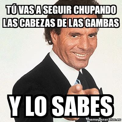 Meme Julio Iglesias T Vas A Seguir Chupando Las Cabezas De Las