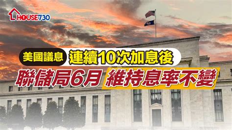 美國議息｜連續10次加息後 聯儲局6月維持息率不變 House730