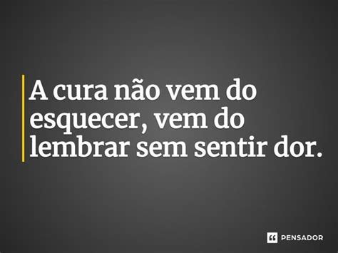 A cura não vem do esquecer vem do lembrar sem sentir dor Pensador