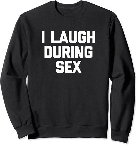 I Laugh During Sex Tshirt Funny Saying Sarcastic Novelty Sex Sweatshirt