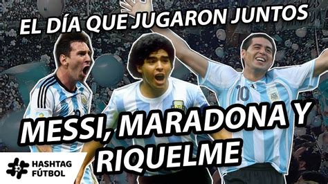 El DÍa Que Jugaron Juntos Lionel Messi Diego Maradona Y Juan RomÁn Riquelme Hashtag FÚtbol