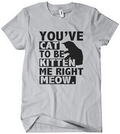 Youve Cat To Be Kitten Me Right Meow T Shirt Right Meow Cat Shirts