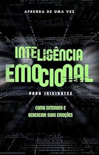 Intelig Ncia Emocional Para Iniciantes Como Entender E Gerenciar Suas