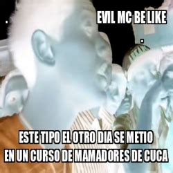 Meme Personalizado Evil Mc Be Like Este Tipo El Otro Dia Se Metio