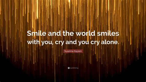 Susanna Kaysen Quote “smile And The World Smiles With You Cry And You