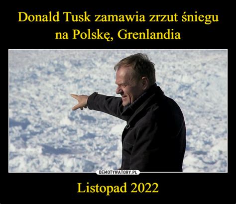 Donald Tusk zamawia zrzut śniegu na Polskę Grenlandia Listopad 2022