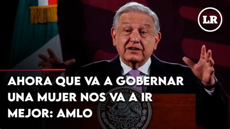 Ahora Que Va A Gobernar Una Mujer Nos Va A Ir Mejor Mucho Mejor AMLO