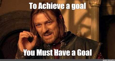 Meme To Achieve A Goal You Must Have A Goal All Templates Meme