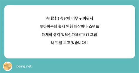 슈네님 슈랑이 너무 귀여워서 좋아하는데 혹시 인형 제작이나 스탬프 재제작 생각 있으신가요ㅠㅠ Peing 질문함