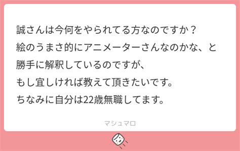 誠さんは今何をやられてる方なのですか？ 絵のうまさ的にアニメーターさんなのかな、と勝手に解釈しているのですが、 もし宜しければ教えて頂きたいです。 ちなみに自分は22歳無職してます。 マシュマロ