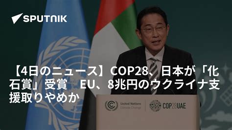 【4日のニュース】cop28、日本が「化石賞」受賞 Eu、8兆円のウクライナ支援取りやめか 2023年12月4日 Sputnik 日本