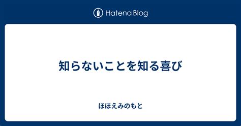 知らないことを知る喜び ほほえみのもと