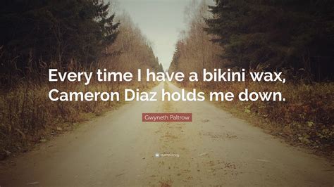 Gwyneth Paltrow Quote Every Time I Have A Bikini Wax Cameron Diaz Holds Me Down